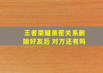 王者荣耀亲密关系删除好友后 对方还有吗